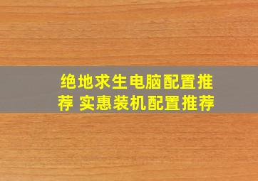 绝地求生电脑配置推荐 实惠装机配置推荐